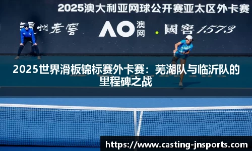 2025世界滑板锦标赛外卡赛:芜湖队与临沂队的里程碑之战