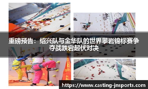 重磅预告:绍兴队与金华队的世界攀岩锦标赛争夺战跌宕起伏对决
